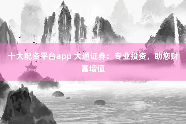 十大配资平台app 大通证券：专业投资，助您财富增值