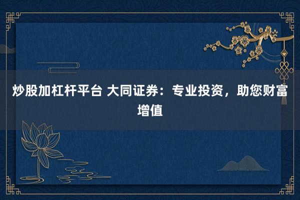 炒股加杠杆平台 大同证券：专业投资，助您财富增值