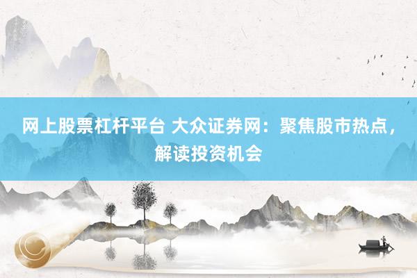 网上股票杠杆平台 大众证券网：聚焦股市热点，解读投资机会