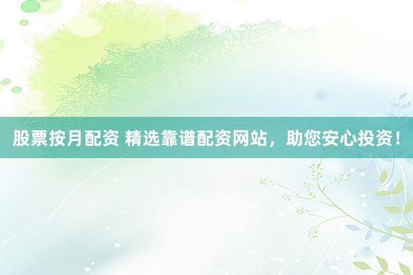 股票按月配资 精选靠谱配资网站，助您安心投资！