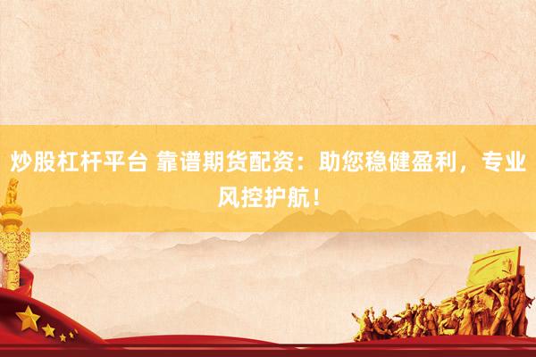 炒股杠杆平台 靠谱期货配资：助您稳健盈利，专业风控护航！