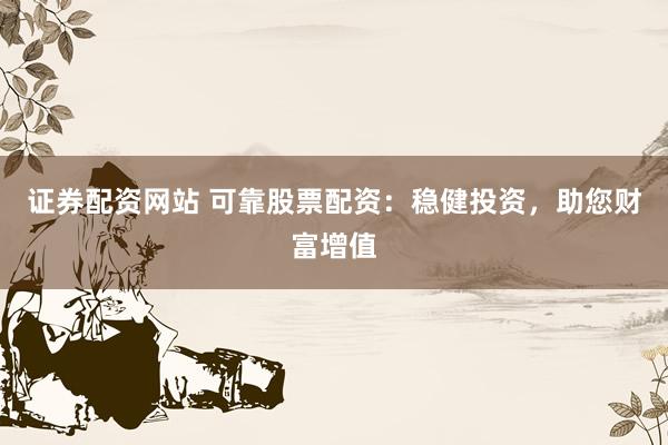 证券配资网站 可靠股票配资：稳健投资，助您财富增值