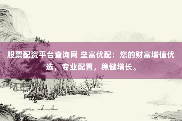 股票配资平台查询网 垒富优配：您的财富增值优选，专业配置，稳健增长。
