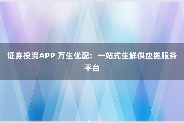 证券投资APP 万生优配：一站式生鲜供应链服务平台