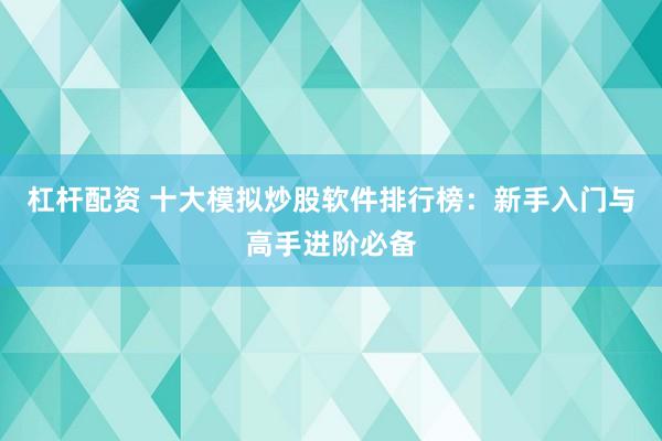 杠杆配资 十大模拟炒股软件排行榜：新手入门与高手进阶必备