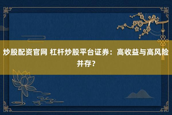 炒股配资官网 杠杆炒股平台证券：高收益与高风险并存？