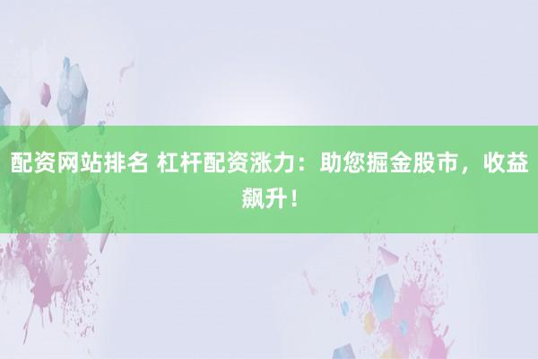 配资网站排名 杠杆配资涨力：助您掘金股市，收益飙升！