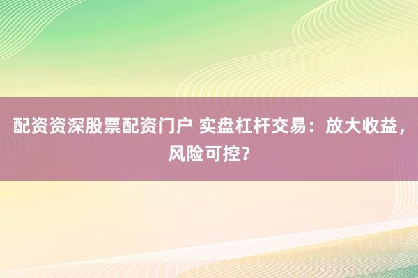 配资资深股票配资门户 实盘杠杆交易：放大收益，风险可控？