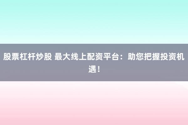 股票杠杆炒股 最大线上配资平台：助您把握投资机遇！