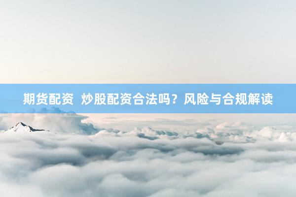 期货配资  炒股配资合法吗？风险与合规解读