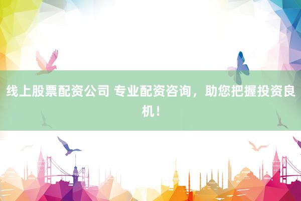 线上股票配资公司 专业配资咨询，助您把握投资良机！