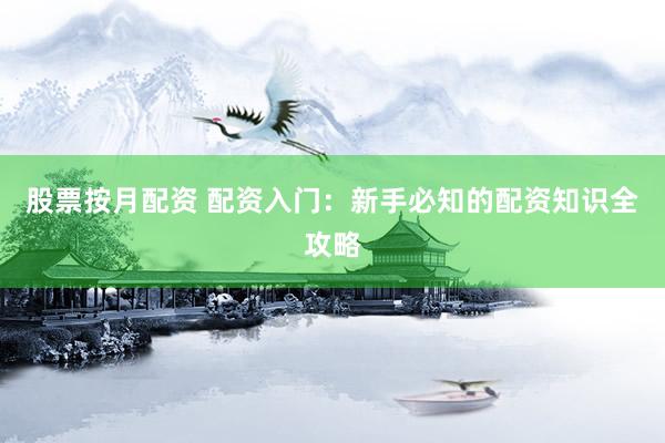 股票按月配资 配资入门：新手必知的配资知识全攻略