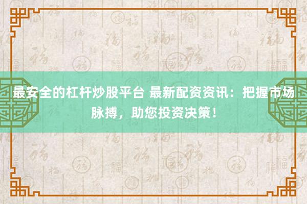 最安全的杠杆炒股平台 最新配资资讯：把握市场脉搏，助您投资决策！