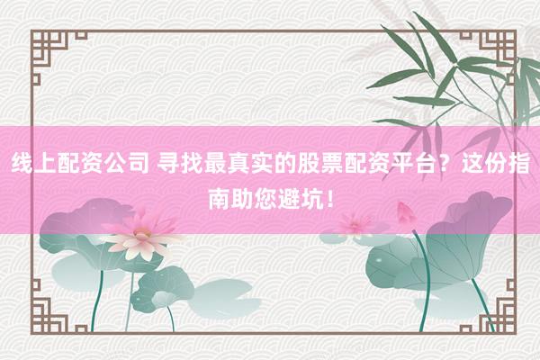 线上配资公司 寻找最真实的股票配资平台？这份指南助您避坑！