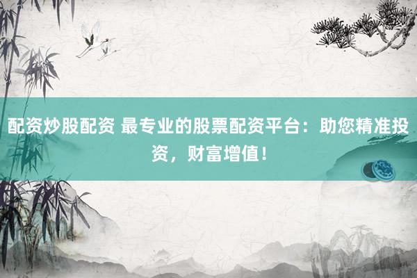 配资炒股配资 最专业的股票配资平台：助您精准投资，财富增值！