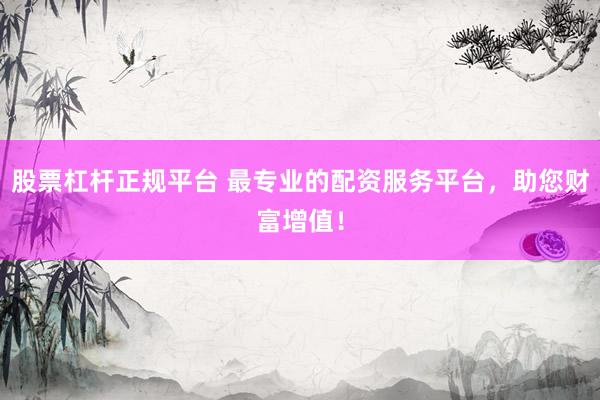 股票杠杆正规平台 最专业的配资服务平台，助您财富增值！