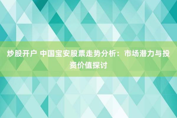 炒股开户 中国宝安股票走势分析：市场潜力与投资价值探讨