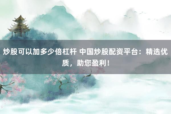 炒股可以加多少倍杠杆 中国炒股配资平台：精选优质，助您盈利！