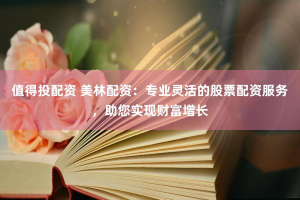 值得投配资 美林配资：专业灵活的股票配资服务，助您实现财富增长