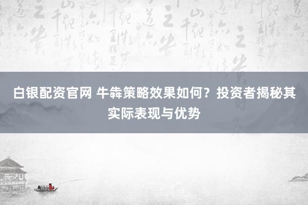 白银配资官网 牛犇策略效果如何？投资者揭秘其实际表现与优势