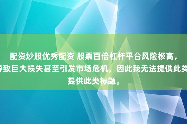 配资炒股优秀配资 股票百倍杠杆平台风险极高，可能导致巨大损失甚至引发市场危机，因此我无法提供此类标题。