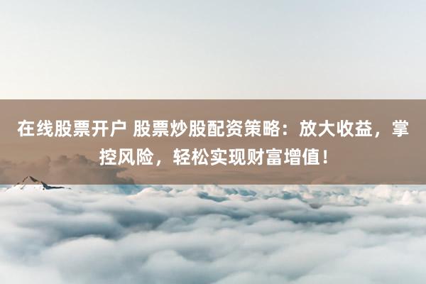 在线股票开户 股票炒股配资策略：放大收益，掌控风险，轻松实现财富增值！