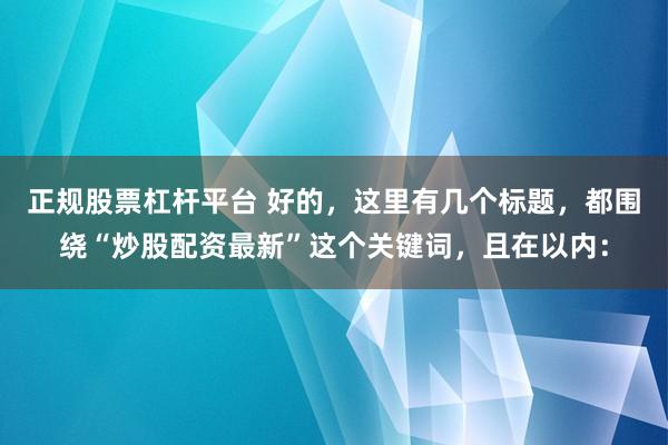 正规股票杠杆平台 好的，这里有几个标题，都围绕“炒股配资最新”这个关键词，且在以内：