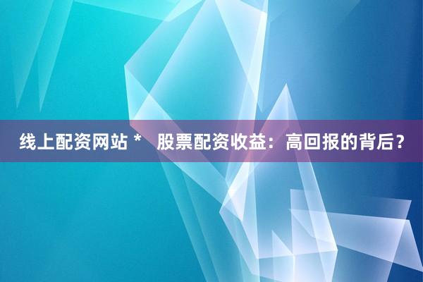 线上配资网站 *   股票配资收益：高回报的背后？