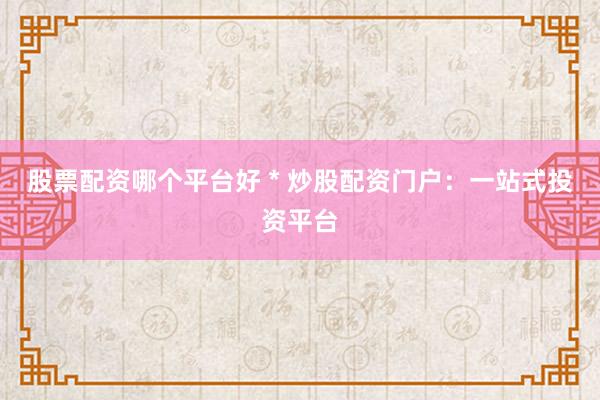 股票配资哪个平台好 * 炒股配资门户：一站式投资平台