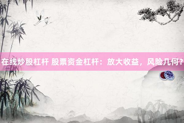在线炒股杠杆 股票资金杠杆：放大收益，风险几何？