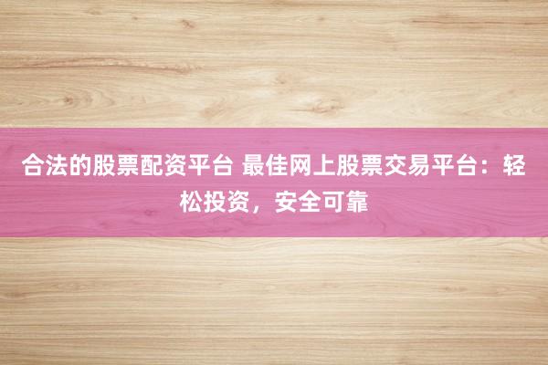 合法的股票配资平台 最佳网上股票交易平台：轻松投资，安全可靠