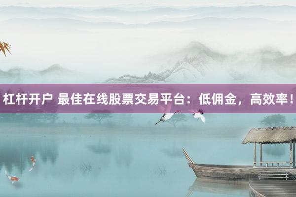 杠杆开户 最佳在线股票交易平台：低佣金，高效率！