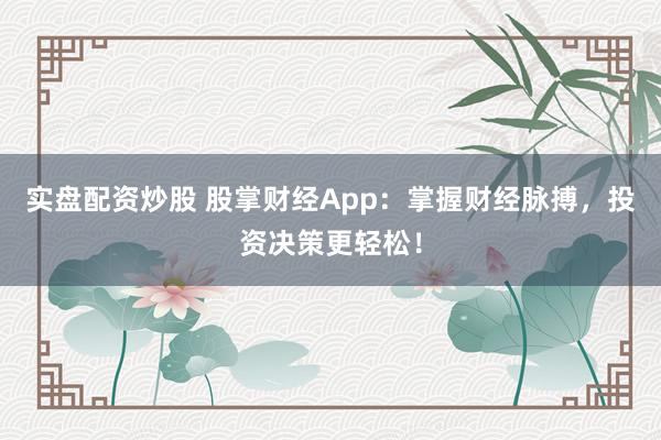 实盘配资炒股 股掌财经App：掌握财经脉搏，投资决策更轻松！