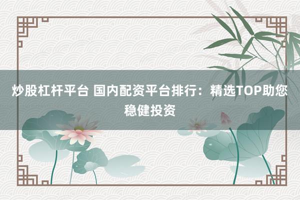 炒股杠杆平台 国内配资平台排行：精选TOP助您稳健投资