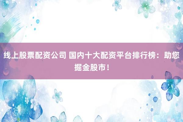 线上股票配资公司 国内十大配资平台排行榜：助您掘金股市！