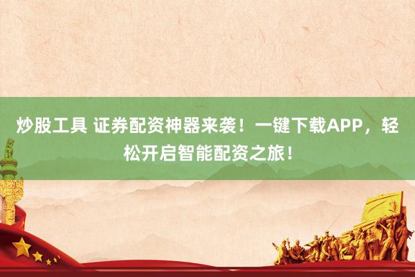 炒股工具 证券配资神器来袭！一键下载APP，轻松开启智能配资之旅！