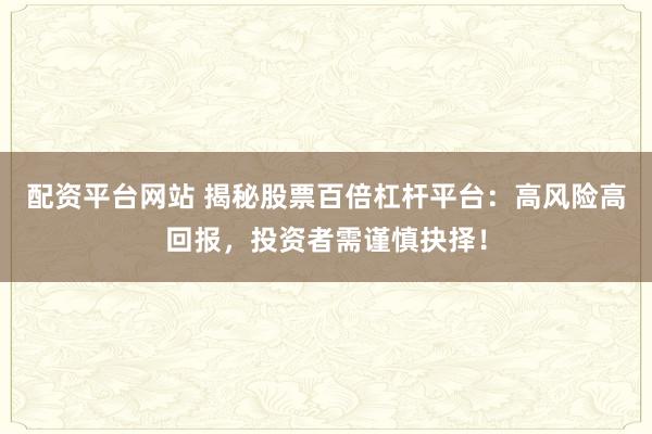 配资平台网站 揭秘股票百倍杠杆平台：高风险高回报，投资者需谨慎抉择！
