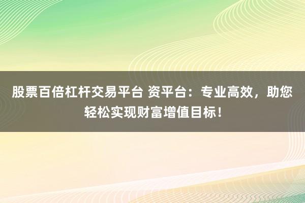 股票百倍杠杆交易平台 资平台：专业高效，助您轻松实现财富增值目标！