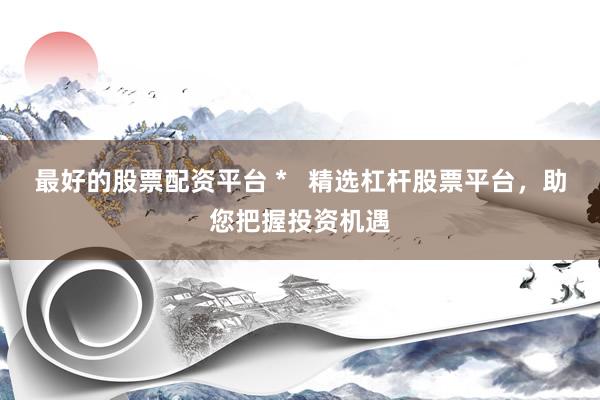 最好的股票配资平台 *   精选杠杆股票平台，助您把握投资机遇