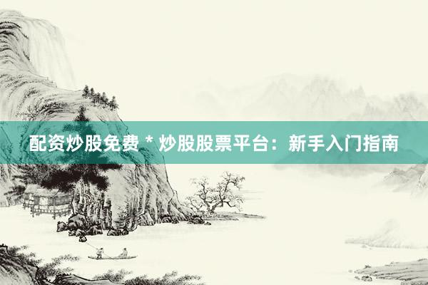 配资炒股免费 * 炒股股票平台：新手入门指南