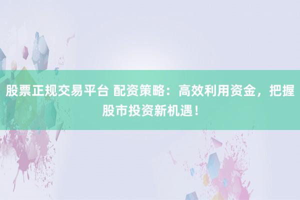 股票正规交易平台 配资策略：高效利用资金，把握股市投资新机遇！