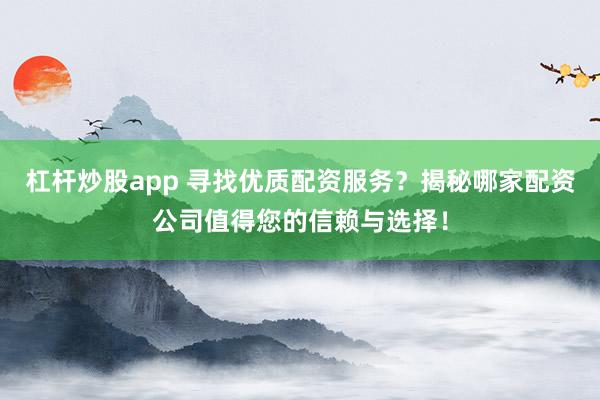 杠杆炒股app 寻找优质配资服务？揭秘哪家配资公司值得您的信赖与选择！