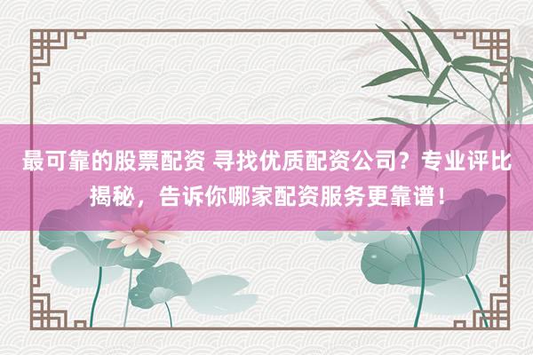 最可靠的股票配资 寻找优质配资公司？专业评比揭秘，告诉你哪家配资服务更靠谱！
