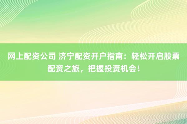 网上配资公司 济宁配资开户指南：轻松开启股票配资之旅，把握投资机会！