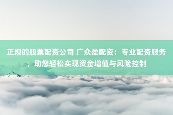 正规的股票配资公司 广众盈配资：专业配资服务，助您轻松实现资金增值与风险控制