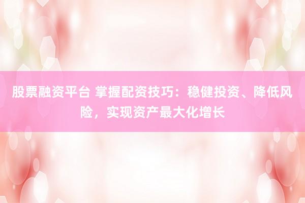股票融资平台 掌握配资技巧：稳健投资、降低风险，实现资产最大化增长