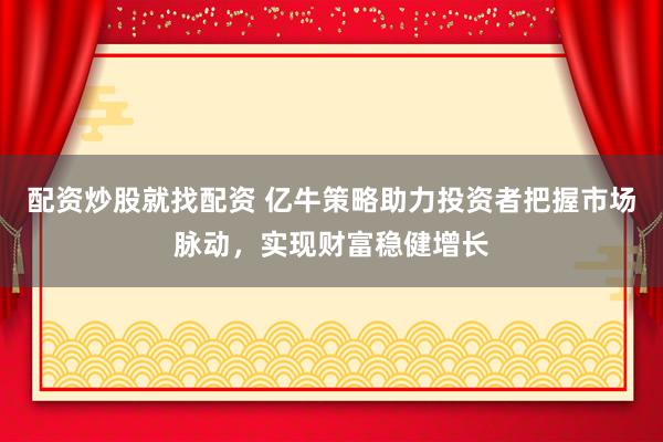 配资炒股就找配资 亿牛策略助力投资者把握市场脉动，实现财富稳健增长