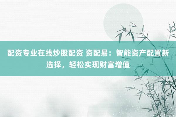 配资专业在线炒股配资 资配易：智能资产配置新选择，轻松实现财富增值