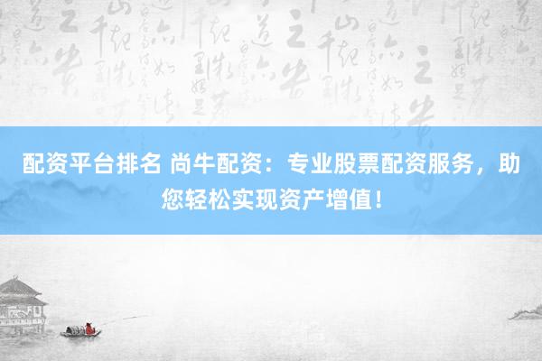 配资平台排名 尚牛配资：专业股票配资服务，助您轻松实现资产增值！