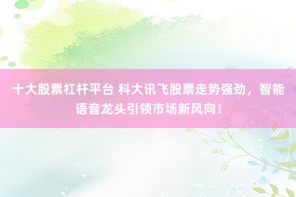 十大股票杠杆平台 科大讯飞股票走势强劲，智能语音龙头引领市场新风向！